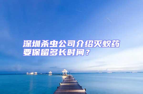 深圳殺蟲公司介紹滅蟻藥要保留多長時間？