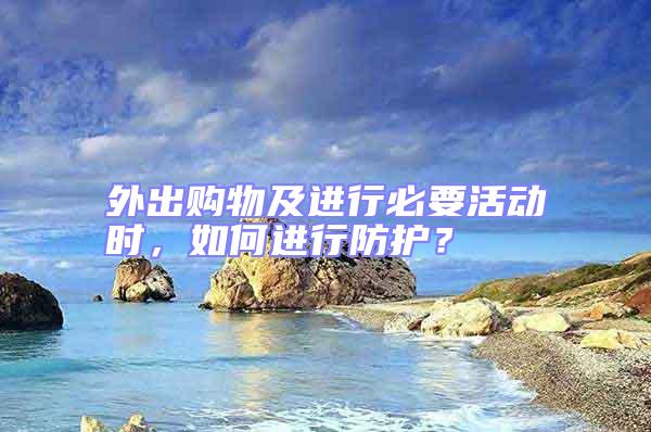 外出購物及進行必要活動時，如何進行防護？