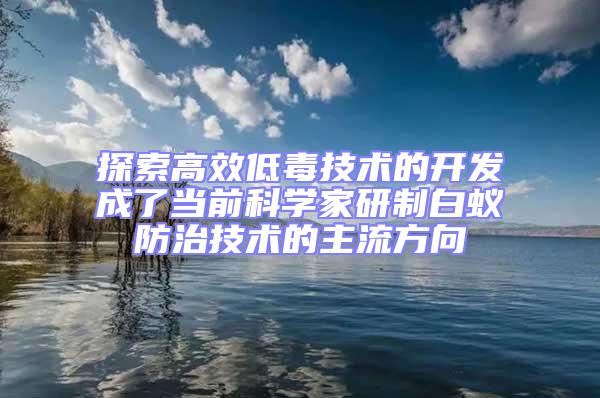 探索高效低毒技術(shù)的開發(fā)成了當(dāng)前科學(xué)家研制白蟻防治技術(shù)的主流方向