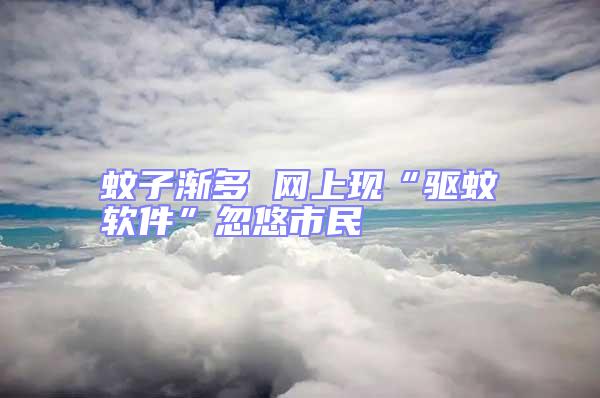蚊子漸多 網(wǎng)上現(xiàn)“驅(qū)蚊軟件”忽悠市民