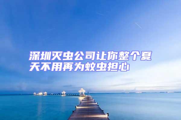 深圳滅蟲公司讓你整個(gè)夏天不用再為蚊蟲擔(dān)心