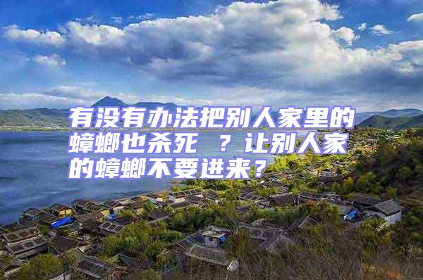 有沒(méi)有辦法把別人家里的蟑螂也殺死 ？讓別人家的蟑螂不要進(jìn)來(lái)？