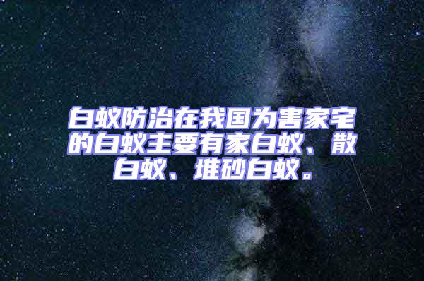 白蟻防治在我國為害家宅的白蟻主要有家白蟻、散白蟻、堆砂白蟻。