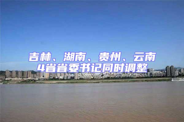 吉林、湖南、貴州、云南4省省委書記同時(shí)調(diào)整