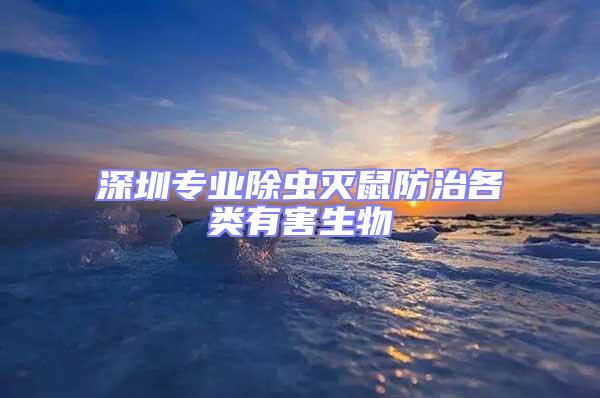 深圳專(zhuān)業(yè)除蟲(chóng)滅鼠防治各類(lèi)有害生物