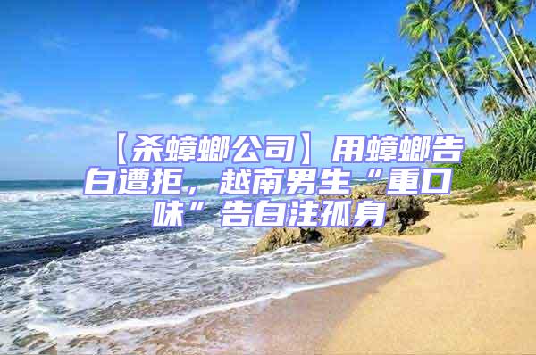 【殺蟑螂公司】用蟑螂告白遭拒，越南男生“重口味”告白注孤身