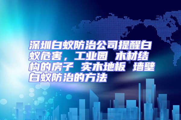 深圳白蟻防治公司提醒白蟻危害，工業(yè)園 木材結(jié)構(gòu)的房子 實(shí)木地板 墻壁白蟻防治的方法