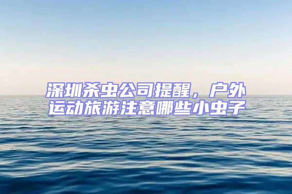 深圳殺蟲公司提醒，戶外運(yùn)動(dòng)旅游注意哪些小蟲子
