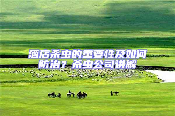 酒店殺蟲(chóng)的重要性及如何防治？殺蟲(chóng)公司講解