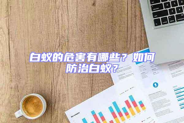白蟻的危害有哪些？如何防治白蟻？