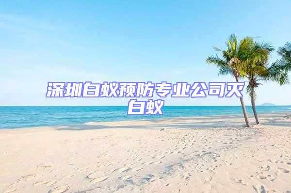 深圳白蟻預防專業公司滅白蟻