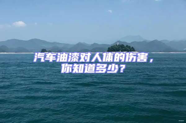 汽車油漆對人體的傷害，你知道多少？
