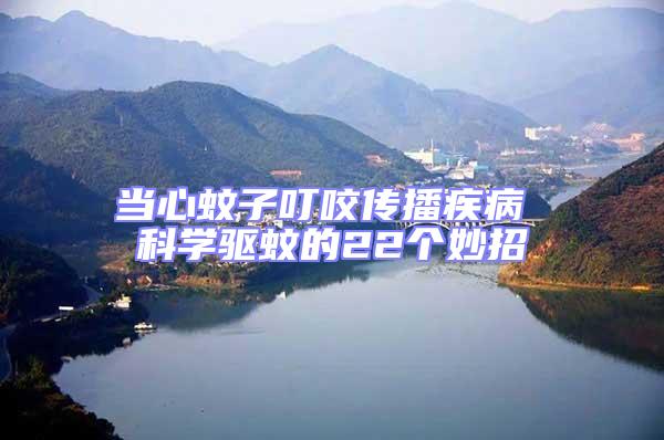 當心蚊子叮咬傳播疾病 科學驅(qū)蚊的22個妙招