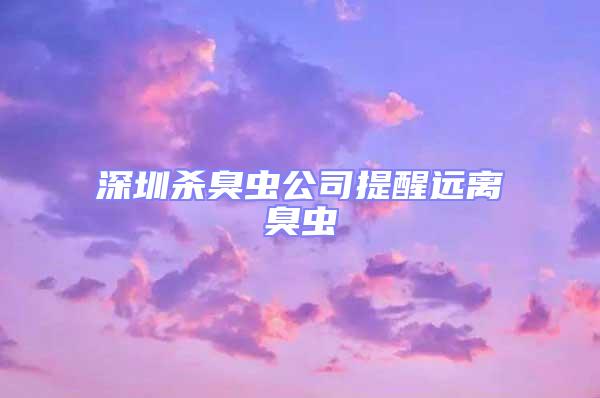 深圳殺臭蟲公司提醒遠離臭蟲