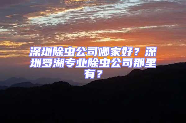 深圳除蟲公司哪家好？深圳羅湖專業除蟲公司那里有？