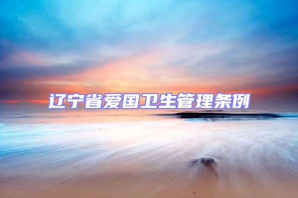 遼寧省愛國衛(wèi)生管理條例