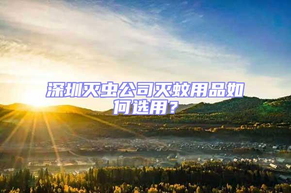 深圳滅蟲(chóng)公司滅蚊用品如何選用？