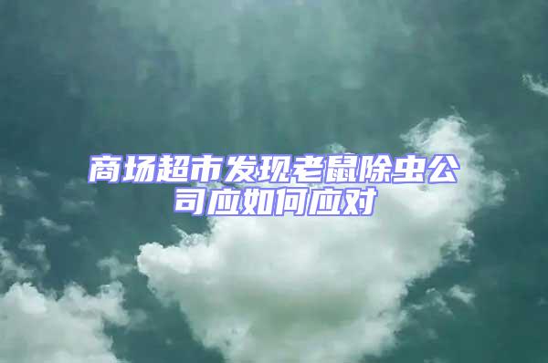 商場超市發(fā)現(xiàn)老鼠除蟲公司應(yīng)如何應(yīng)對
