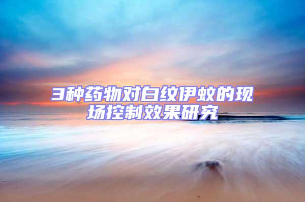 3種藥物對(duì)白紋伊蚊的現(xiàn)場(chǎng)控制效果研究