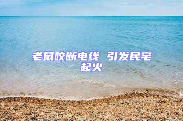老鼠咬斷電線 引發(fā)民宅起火