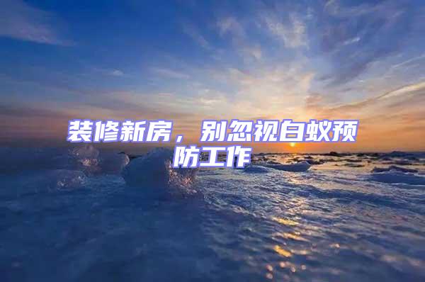 裝修新房，別忽視白蟻預(yù)防工作