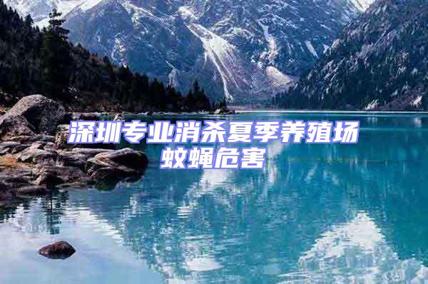 深圳專(zhuān)業(yè)消殺夏季養(yǎng)殖場(chǎng)蚊蠅危害