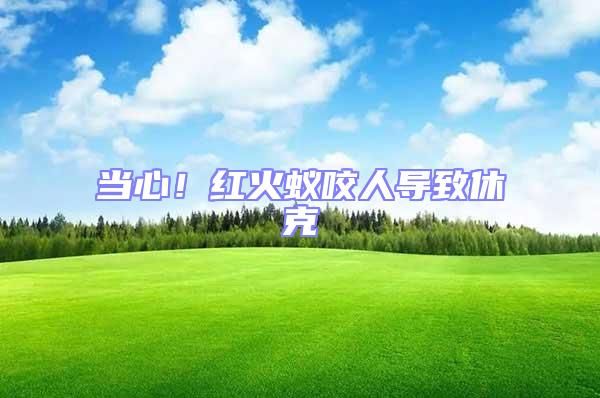 當(dāng)心！紅火蟻咬人導(dǎo)致休克