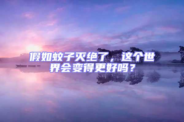 假如蚊子滅絕了，這個世界會變得更好嗎？