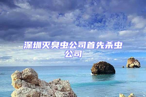 深圳滅臭蟲(chóng)公司首先殺蟲(chóng)公司