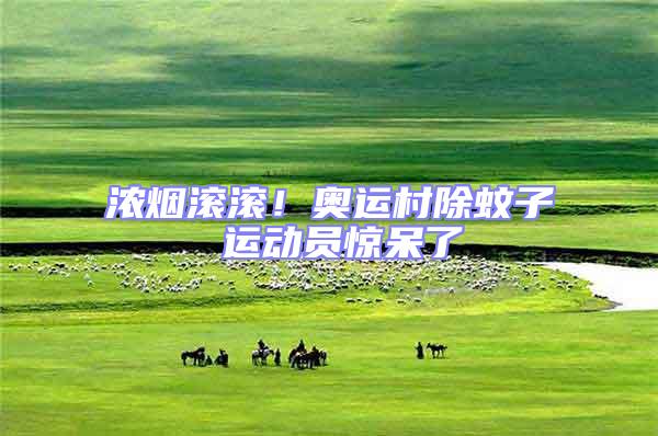濃煙滾滾！奧運村除蚊子 運動員驚呆了