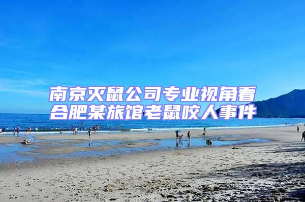 南京滅鼠公司專業(yè)視角看合肥某旅館老鼠咬人事件