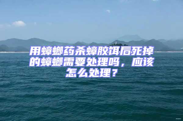 用蟑螂藥殺蟑膠餌后死掉的蟑螂需要處理嗎，應該怎么處理？