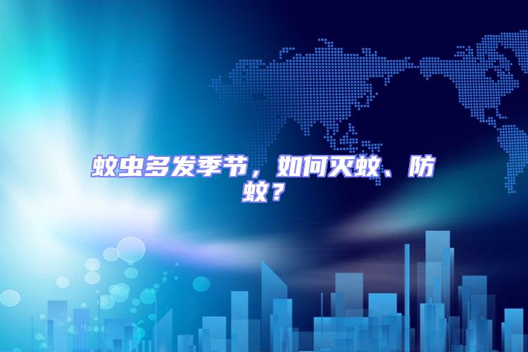 蚊蟲多發季節，如何滅蚊、防蚊？