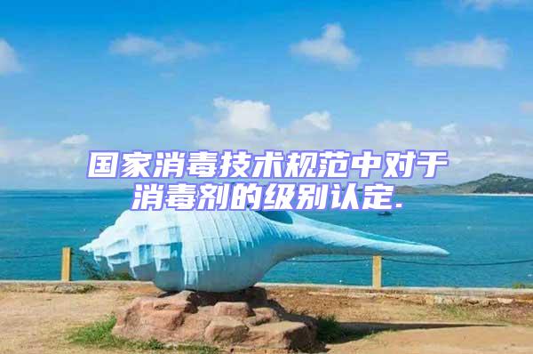 國(guó)家消毒技術(shù)規(guī)范中對(duì)于消毒劑的級(jí)別認(rèn)定.