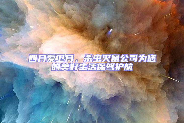 四月愛衛(wèi)月，殺蟲滅鼠公司為您的美好生活保駕護航