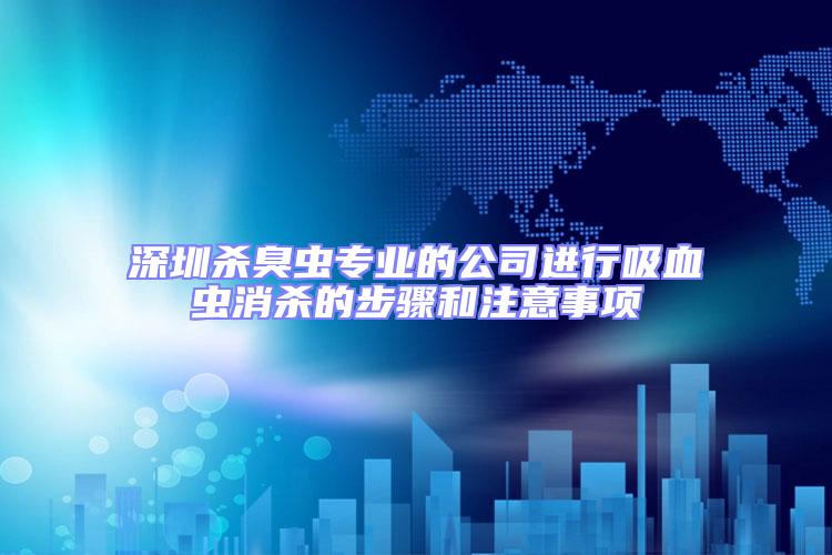 深圳殺臭蟲專業(yè)的公司進行吸血蟲消殺的步驟和注意事項