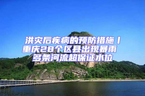 洪災(zāi)后疾病的預(yù)防措施丨重慶28個區(qū)縣出現(xiàn)暴雨 多條河流超保證水位