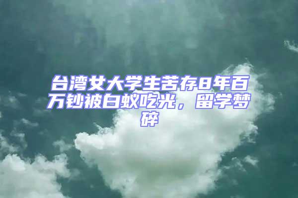 臺灣女大學生苦存8年百萬鈔被白蟻吃光，留學夢碎