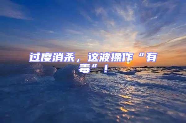 過度消殺，這波操作“有毒”！
