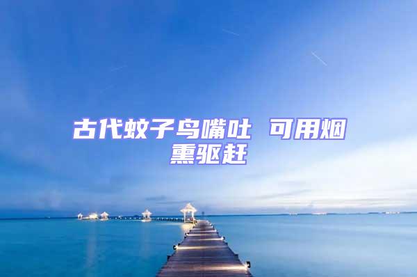 古代蚊子鳥嘴吐 可用煙熏驅趕