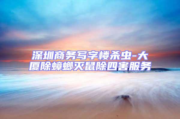 深圳商務(wù)寫字樓殺蟲-大廈除蟑螂滅鼠除四害服務(wù)