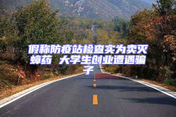 假稱防疫站檢查實(shí)為賣滅蟑藥 大學(xué)生創(chuàng)業(yè)遭遇騙子