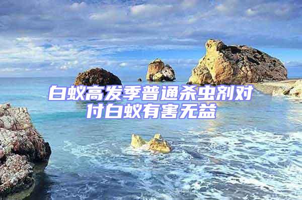 白蟻高發(fā)季普通殺蟲劑對(duì)付白蟻有害無益