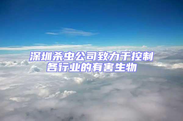 深圳殺蟲公司致力于控制各行業(yè)的有害生物