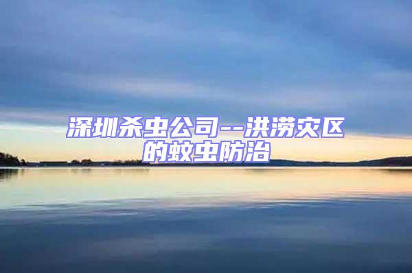 深圳殺蟲公司--洪澇災區(qū)的蚊蟲防治