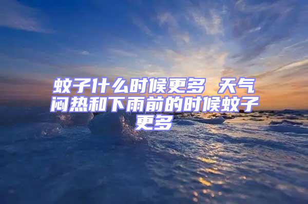 蚊子什么時(shí)候更多 天氣悶熱和下雨前的時(shí)候蚊子更多