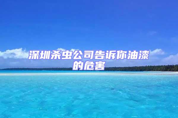 深圳殺蟲(chóng)公司告訴你油漆的危害