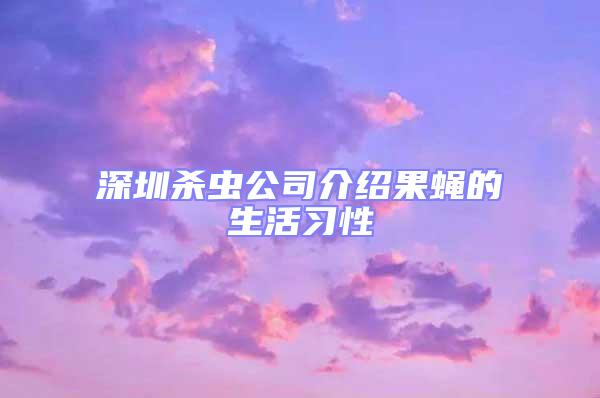 深圳殺蟲公司介紹果蠅的生活習(xí)性