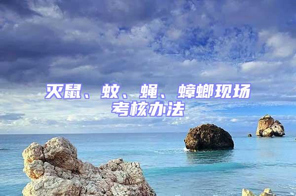 滅鼠、蚊、蠅、蟑螂現(xiàn)場(chǎng)考核辦法