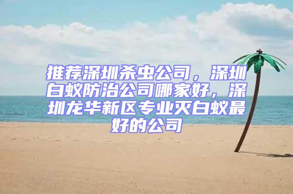 推薦深圳殺蟲公司，深圳白蟻防治公司哪家好，深圳龍華新區(qū)專業(yè)滅白蟻?zhàn)詈玫墓?/></p>
									<p style=